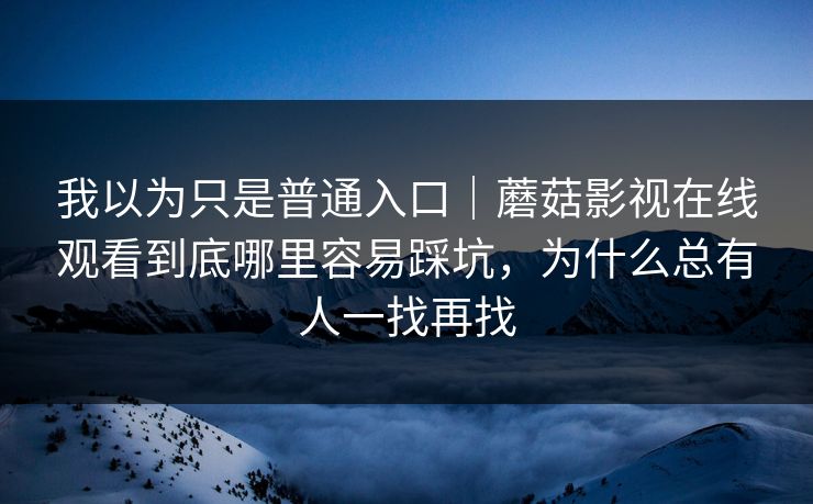我以为只是普通入口｜蘑菇影视在线观看到底哪里容易踩坑，为什么总有人一找再找