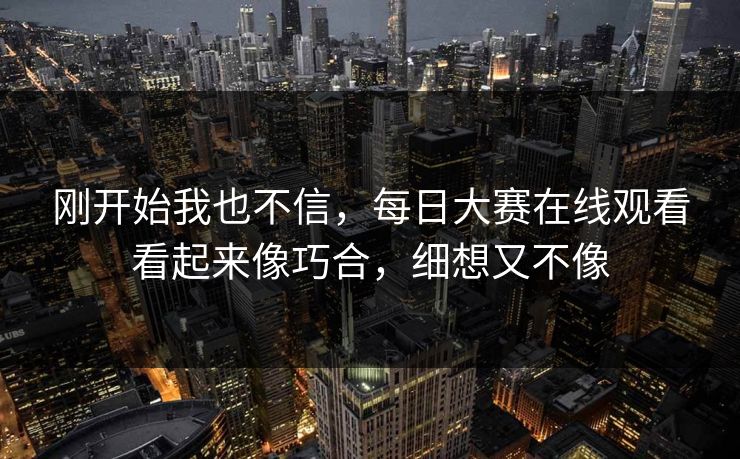 刚开始我也不信，每日大赛在线观看看起来像巧合，细想又不像