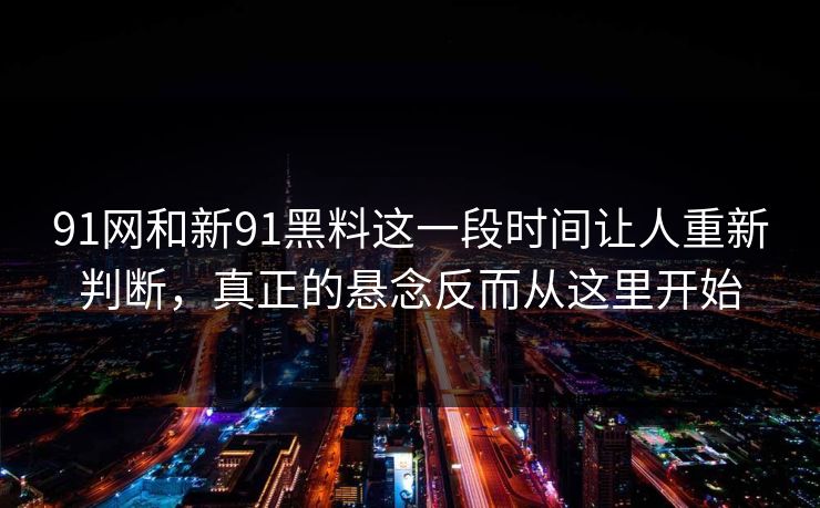 91网和新91黑料这一段时间让人重新判断，真正的悬念反而从这里开始