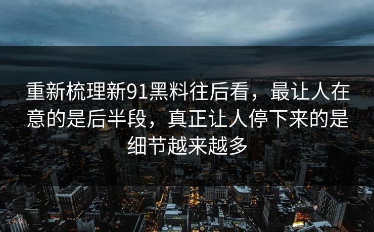 重新梳理新91黑料往后看，最让人在意的是后半段，真正让人停下来的是细节越来越多