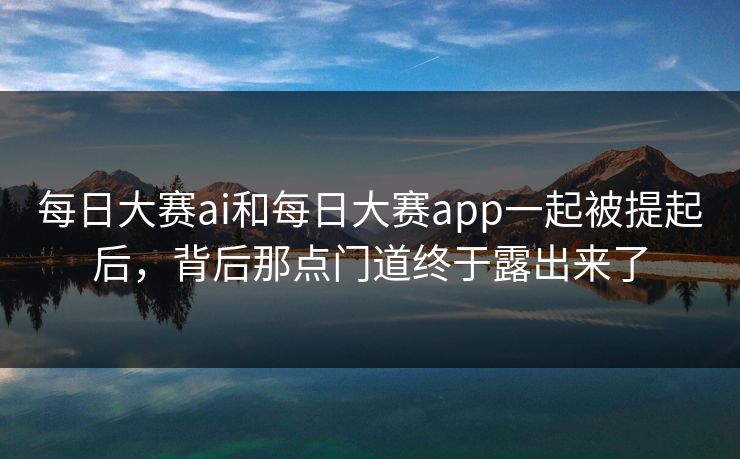 每日大赛ai和每日大赛app一起被提起后，背后那点门道终于露出来了