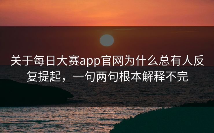 关于每日大赛app官网为什么总有人反复提起，一句两句根本解释不完
