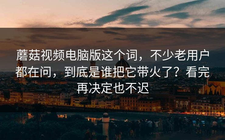 蘑菇视频电脑版这个词，不少老用户都在问，到底是谁把它带火了？看完再决定也不迟