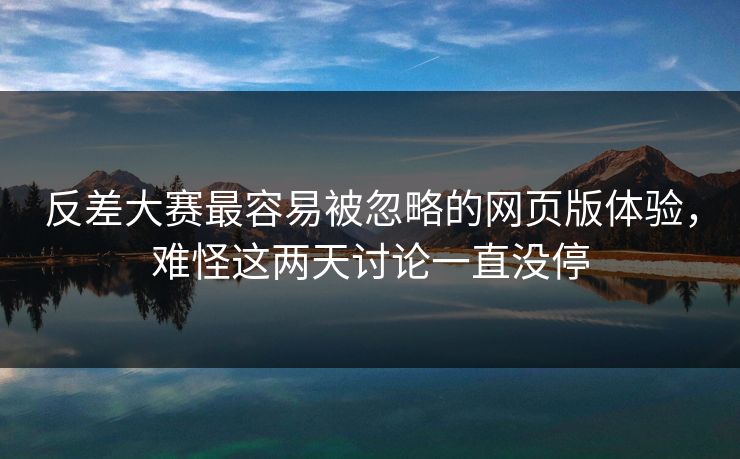 反差大赛最容易被忽略的网页版体验，难怪这两天讨论一直没停