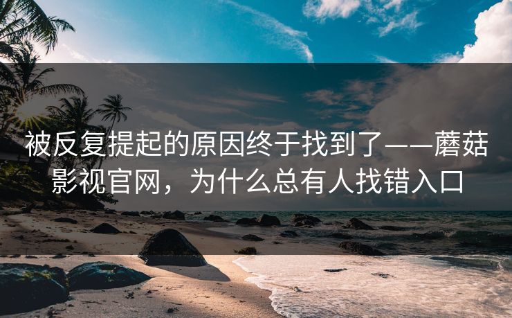 被反复提起的原因终于找到了——蘑菇影视官网，为什么总有人找错入口