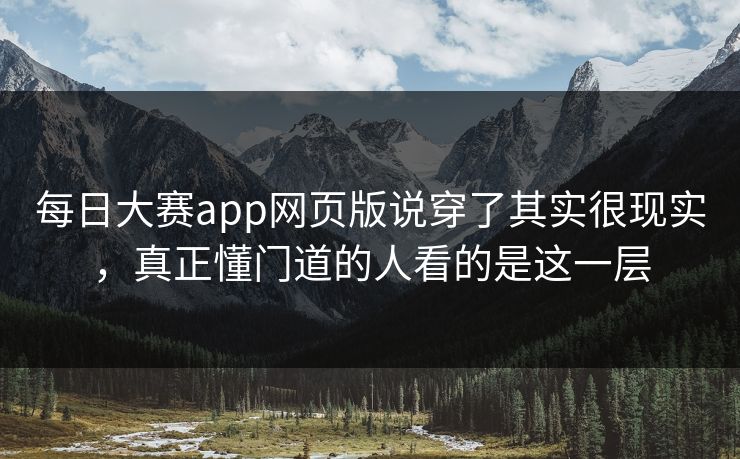 每日大赛app网页版说穿了其实很现实,真正懂门道的人看的是这一层 每日大赛app网页版说穿了其实很现实,真正懂门道的人看的是这一层