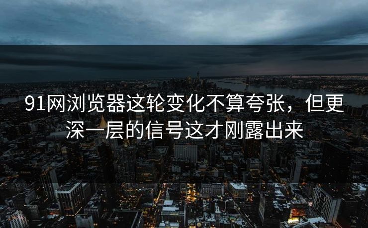 91网浏览器这轮变化不算夸张，但更深一层的信号这才刚露出来