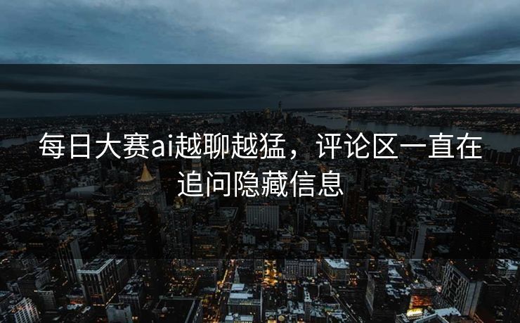 每日大赛ai越聊越猛，评论区一直在追问隐藏信息