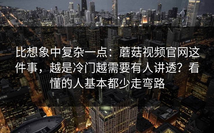 比想象中复杂一点：蘑菇视频官网这件事，越是冷门越需要有人讲透？看懂的人基本都少走弯路