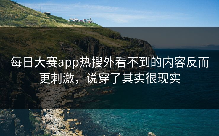 每日大赛app热搜外看不到的内容反而更刺激，说穿了其实很现实