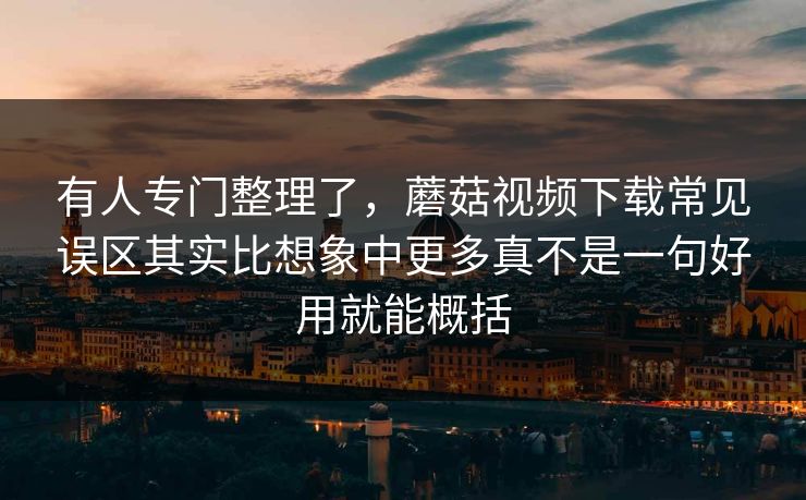 有人专门整理了，蘑菇视频下载常见误区其实比想象中更多真不是一句好用就能概括