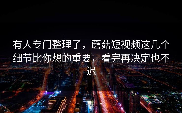 有人专门整理了，蘑菇短视频这几个细节比你想的重要，看完再决定也不迟