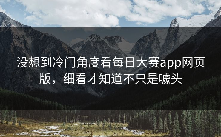 没想到冷门角度看每日大赛app网页版，细看才知道不只是噱头