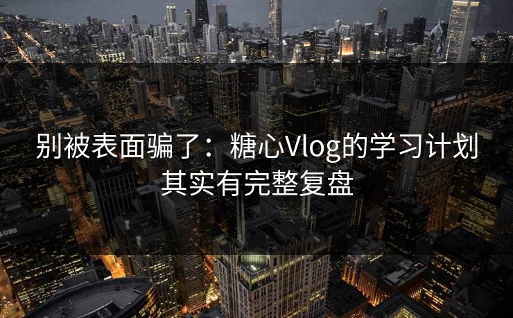 别被表面骗了：糖心Vlog的学习计划其实有完整复盘
