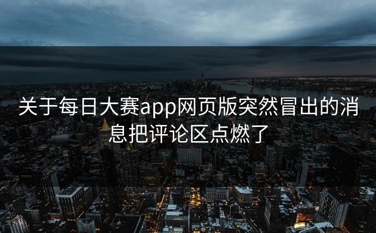 关于每日大赛app网页版突然冒出的消息把评论区点燃了