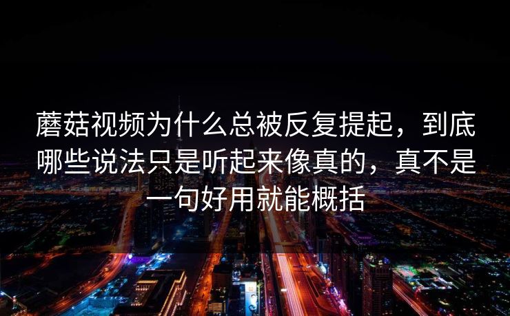 蘑菇视频为什么总被反复提起，到底哪些说法只是听起来像真的，真不是一句好用就能概括