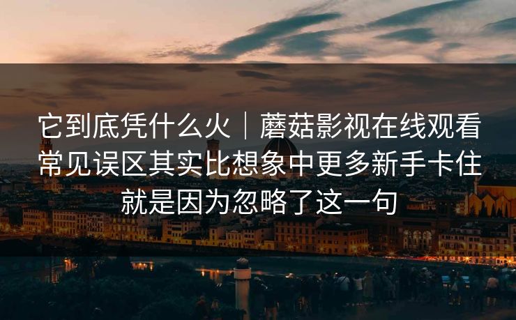 它到底凭什么火｜蘑菇影视在线观看常见误区其实比想象中更多新手卡住就是因为忽略了这一句