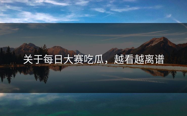 关于每日大赛吃瓜，越看越离谱