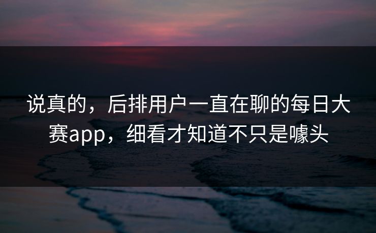 说真的，后排用户一直在聊的每日大赛app，细看才知道不只是噱头