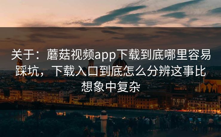 关于：蘑菇视频app下载到底哪里容易踩坑，下载入口到底怎么分辨这事比想象中复杂