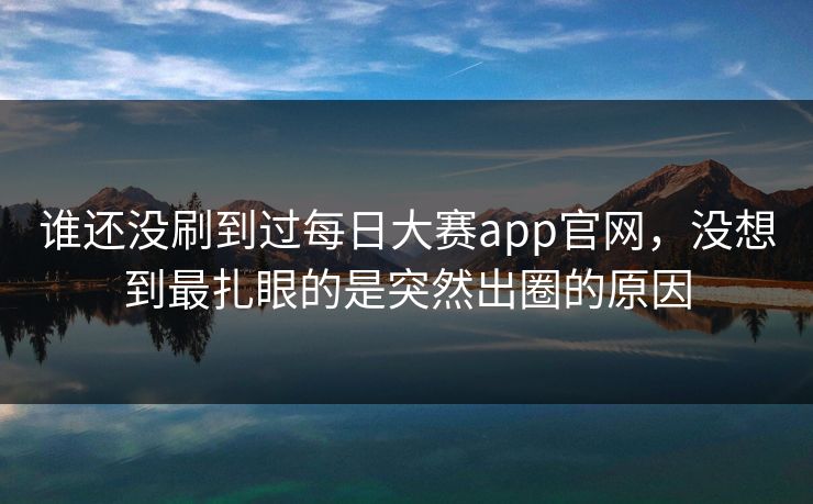 谁还没刷到过每日大赛app官网，没想到最扎眼的是突然出圈的原因