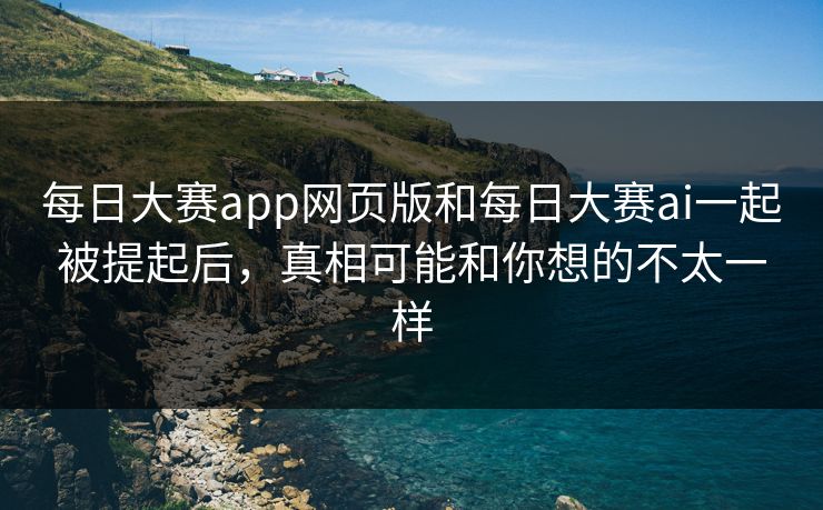 每日大赛app网页版和每日大赛ai一起被提起后，真相可能和你想的不太一样