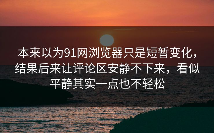 本来以为91网浏览器只是短暂变化，结果后来让评论区安静不下来，看似平静其实一点也不轻松