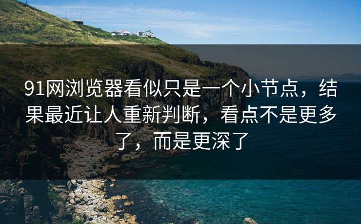 91网浏览器看似只是一个小节点，结果最近让人重新判断，看点不是更多了，而是更深了