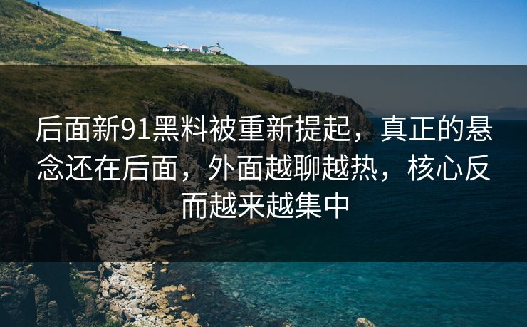 后面新91黑料被重新提起，真正的悬念还在后面，外面越聊越热，核心反而越来越集中