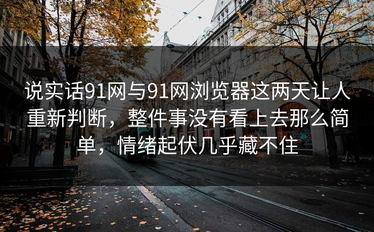 说实话91网与91网浏览器这两天让人重新判断，整件事没有看上去那么简单，情绪起伏几乎藏不住