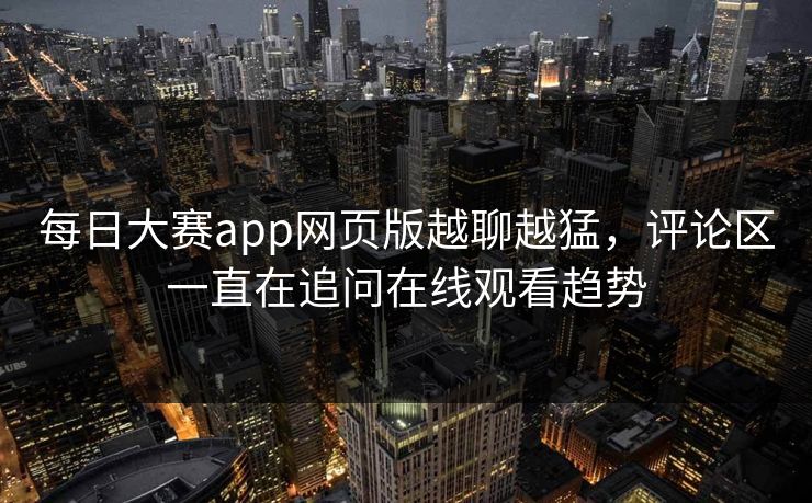 每日大赛app网页版越聊越猛，评论区一直在追问在线观看趋势