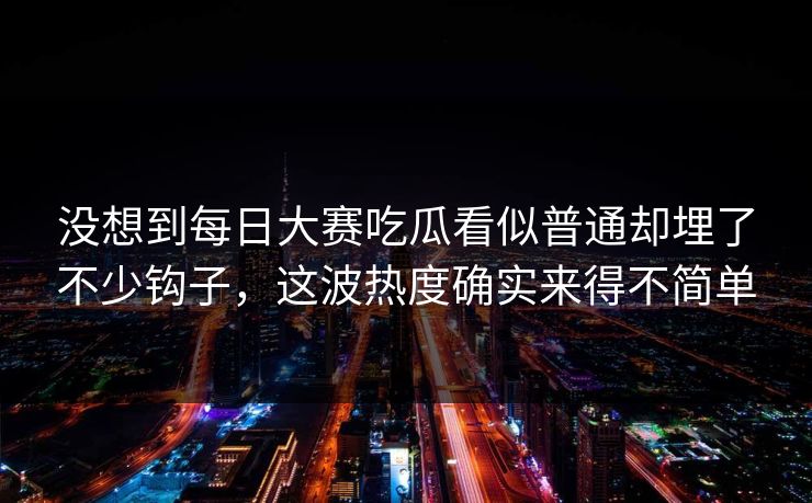 没想到每日大赛吃瓜看似普通却埋了不少钩子，这波热度确实来得不简单