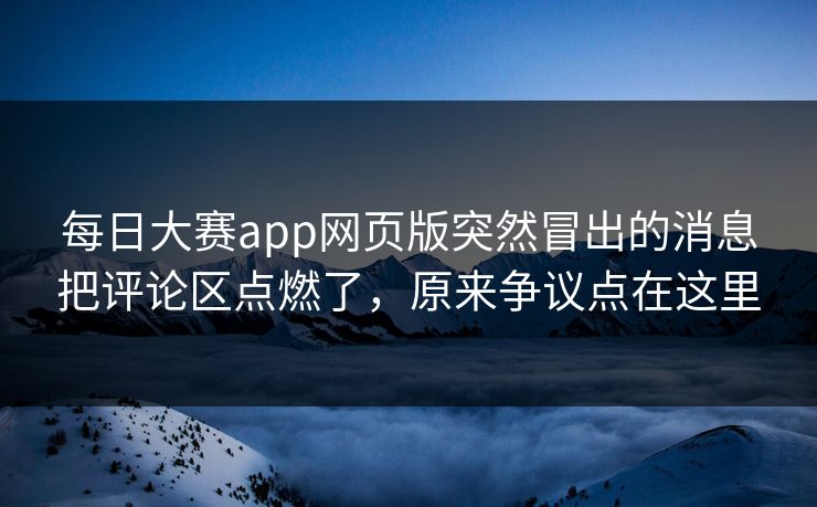 每日大赛app网页版突然冒出的消息把评论区点燃了，原来争议点在这里