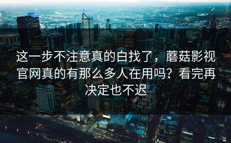 这一步不注意真的白找了，蘑菇影视官网真的有那么多人在用吗？看完再决定也不迟