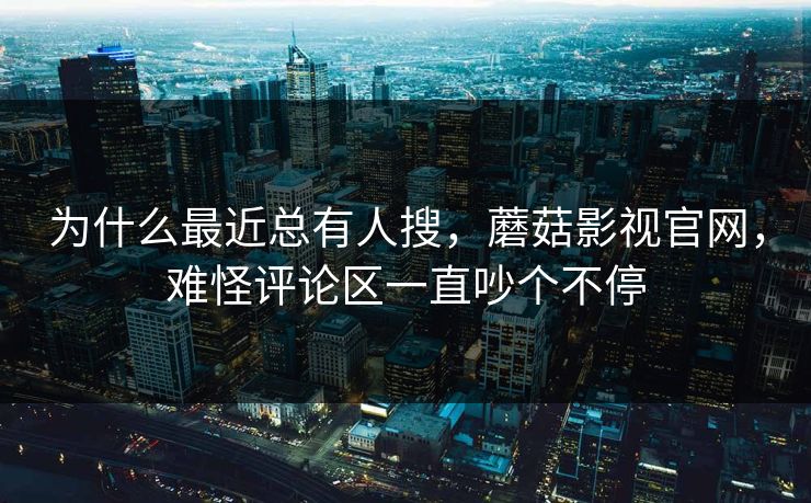 为什么最近总有人搜，蘑菇影视官网，难怪评论区一直吵个不停