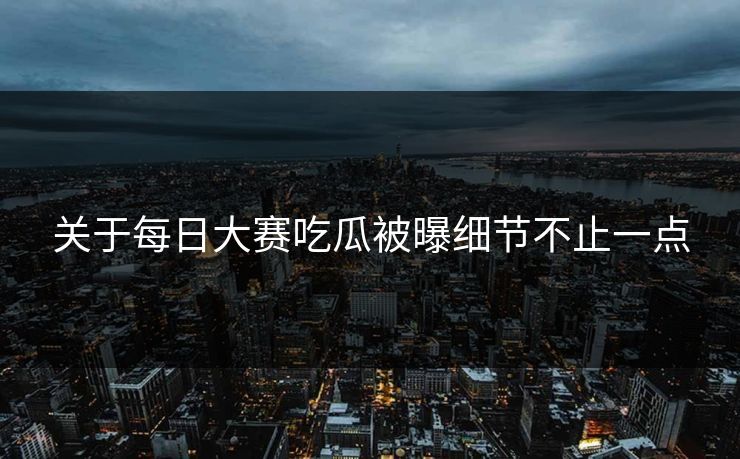 关于每日大赛吃瓜被曝细节不止一点