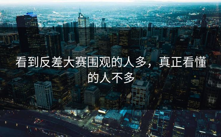 看到反差大赛围观的人多，真正看懂的人不多