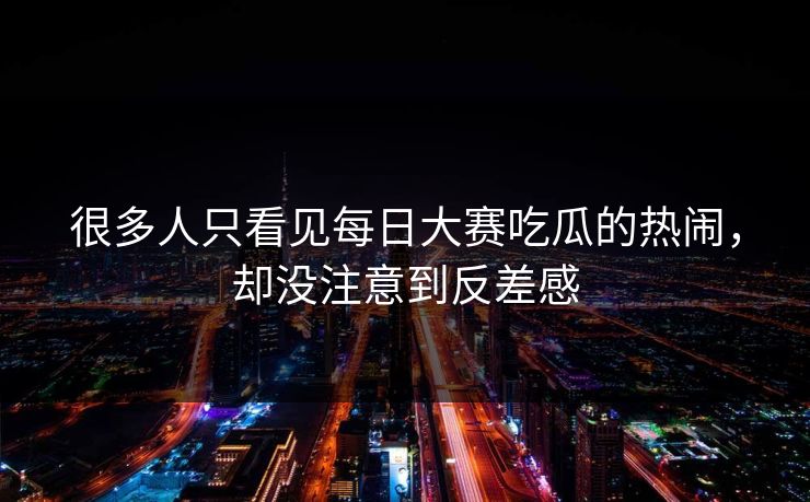 很多人只看见每日大赛吃瓜的热闹，却没注意到反差感