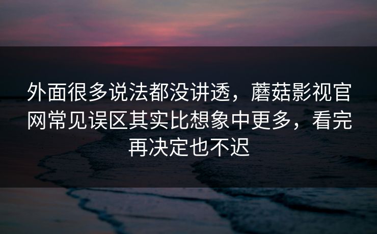 外面很多说法都没讲透，蘑菇影视官网常见误区其实比想象中更多，看完再决定也不迟