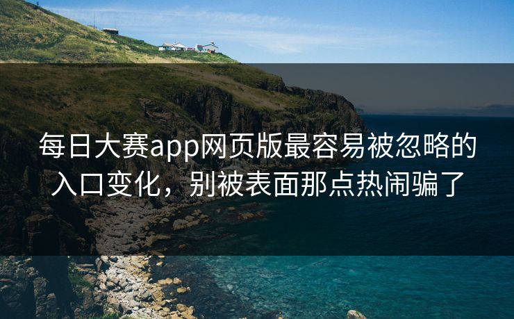 每日大赛app网页版最容易被忽略的入口变化，别被表面那点热闹骗了
