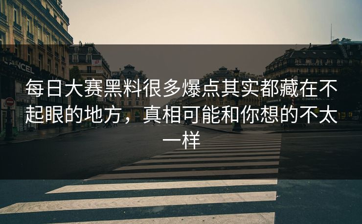 每日大赛黑料很多爆点其实都藏在不起眼的地方，真相可能和你想的不太一样