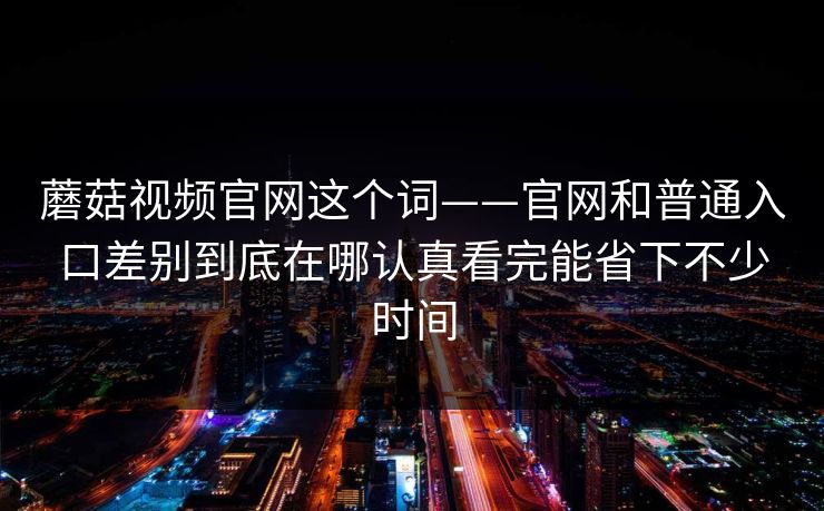 蘑菇视频官网这个词——官网和普通入口差别到底在哪认真看完能省下不少时间
