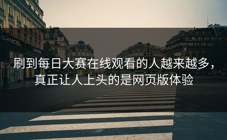 刷到每日大赛在线观看的人越来越多，真正让人上头的是网页版体验