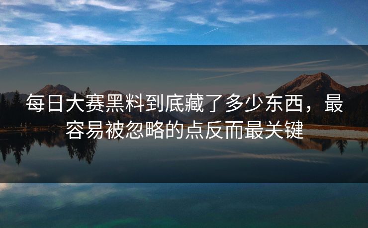 每日大赛黑料到底藏了多少东西，最容易被忽略的点反而最关键