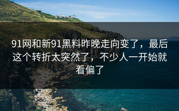 91网和新91黑料昨晚走向变了，最后这个转折太突然了，不少人一开始就看偏了