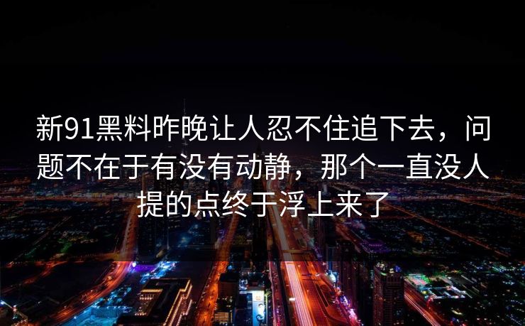 新91黑料昨晚让人忍不住追下去，问题不在于有没有动静，那个一直没人提的点终于浮上来了