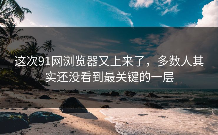 这次91网浏览器又上来了，多数人其实还没看到最关键的一层
