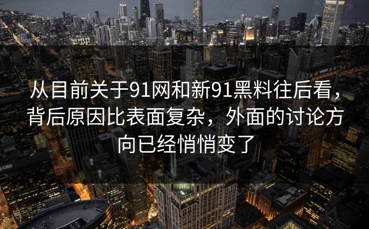 从目前关于91网和新91黑料往后看，背后原因比表面复杂，外面的讨论方向已经悄悄变了