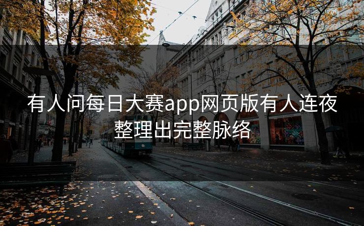 有人问每日大赛app网页版有人连夜整理出完整脉络