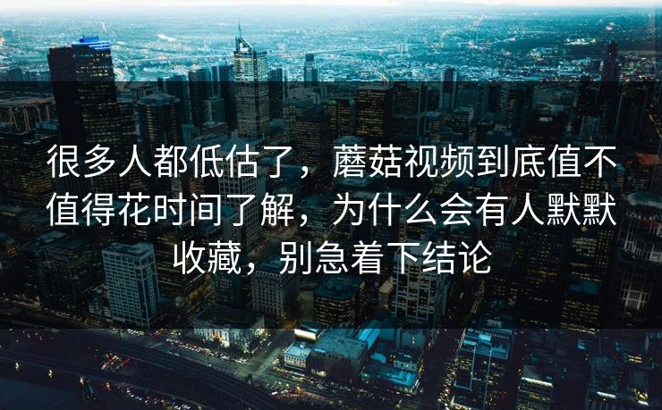 很多人都低估了，蘑菇视频到底值不值得花时间了解，为什么会有人默默收藏，别急着下结论
